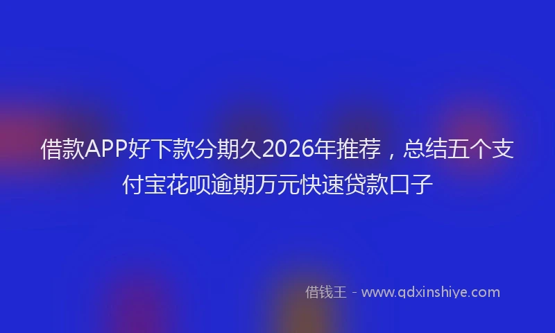 借款APP好下款分期久2026年推荐,总结五个支付宝花呗逾期万元快速贷款口子