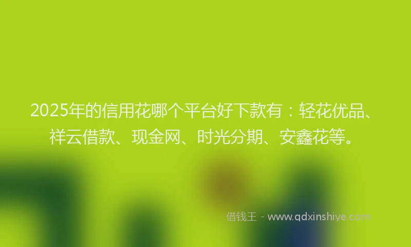2025年的信用花哪个平台好下款有：轻花优品、祥云借款、现金网、时光分期、安鑫花等。