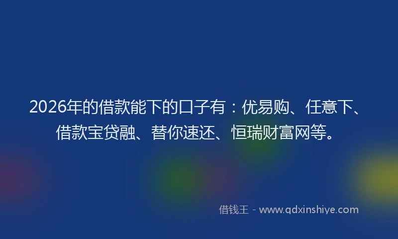 2026年的借款能下的口子有:优易购、任意下、借款宝贷融、替你速还、恒瑞财富网等。