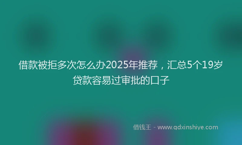 借款被拒多次怎么办2025年推荐，汇总5个19岁贷款容易过审批的口子