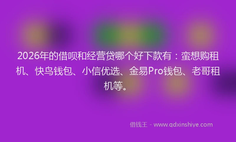 2026年的借呗和经营贷哪个好下款有：蛮想购租机、快鸟钱包、小信优选、金易Pro钱包、老哥租机等。