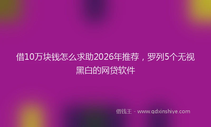 借10万块钱怎么求助2026年推荐，罗列5个无视黑白的网贷软件