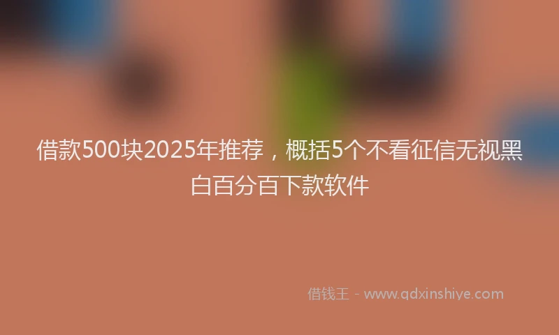 借款500块2025年推荐，概括5个不看征信无视黑白百分百下款软件