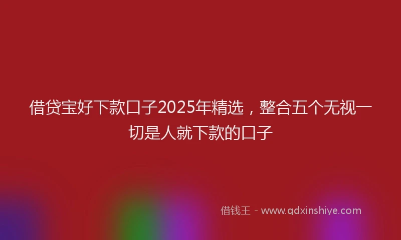 借贷宝好下款口子2025年精选,整合五个无视一切是人就下款的口子