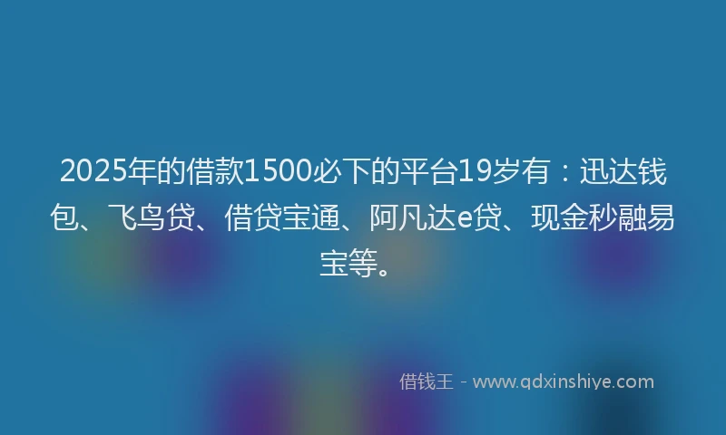 2025年的借款1500必下的平台19岁有:迅达钱包、飞鸟贷、借贷宝通、阿凡达e贷、现金秒融易宝等。