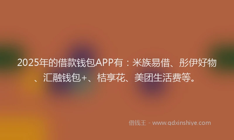 2025年的借款钱包APP有：米族易借、彤伊好物、汇融钱包+、桔享花、美团生活费等。