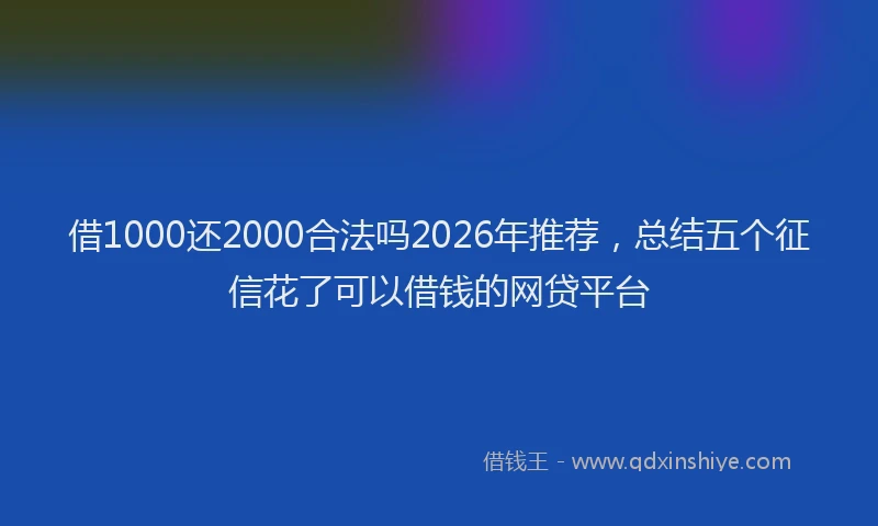 借1000还2000合法吗2026年推荐，总结五个征信花了可以借钱的网贷平台