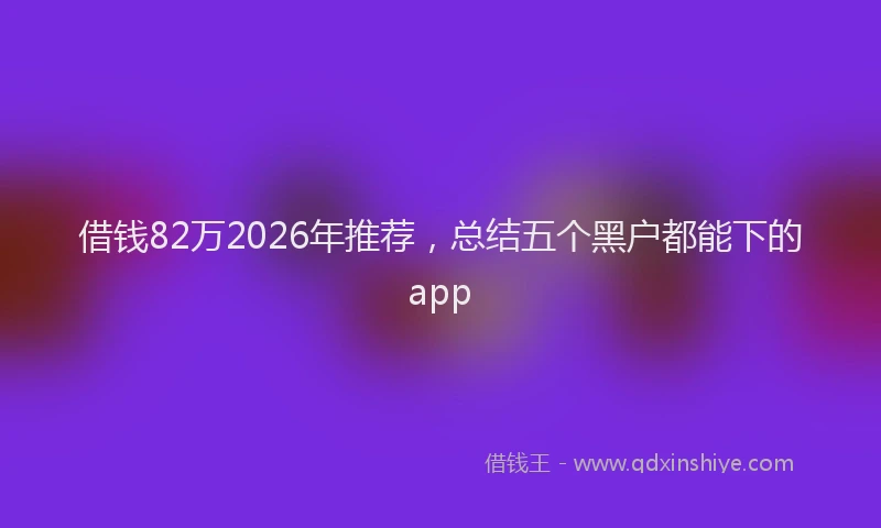 借钱82万2026年推荐，总结五个黑户都能下的app