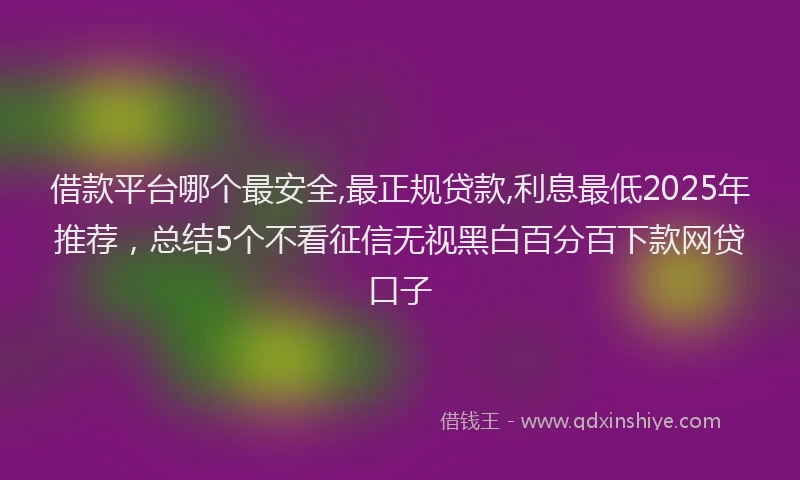 借款平台哪个最安全,最正规贷款,利息最低2025年推荐，总结5个不看征信无视黑白百分百下款网贷口子