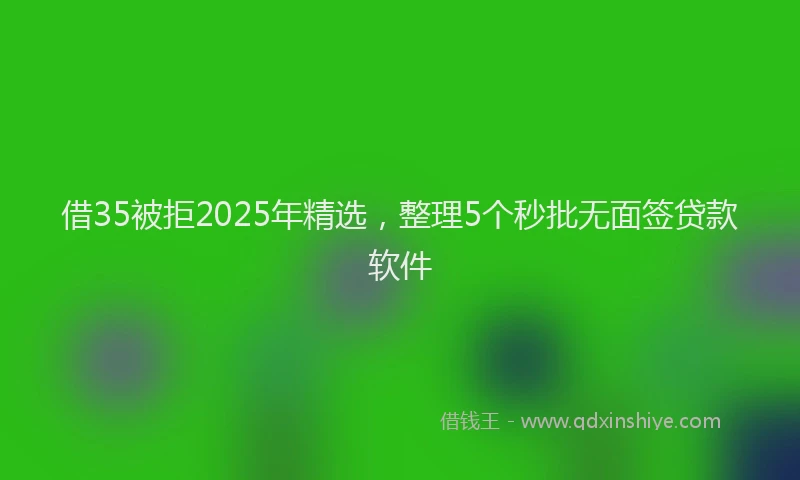 借35被拒2025年精选,整理5个秒批无面签贷款软件