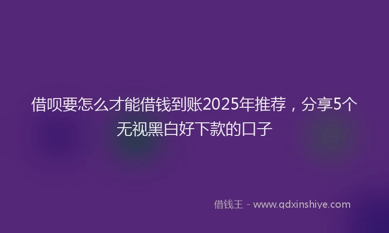 借呗要怎么才能借钱到账2025年推荐，分享5个无视黑白好下款的口子