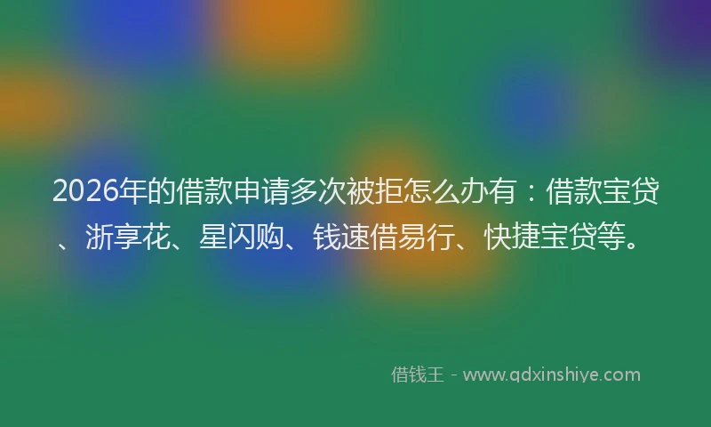 2026年的借款申请多次被拒怎么办有:借款宝贷、浙享花、星闪购、钱速借易行、快捷宝贷等。