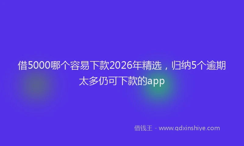 借5000哪个容易下款2026年精选,归纳5个逾期太多仍可下款的app