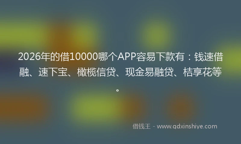2026年的借10000哪个APP容易下款有：钱速借融、速下宝、橄榄信贷、现金易融贷、桔享花等。