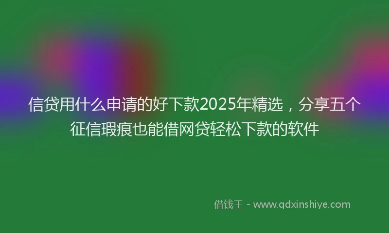 信贷用什么申请的好下款2025年精选，分享五个征信瑕疵也能借网贷轻松下款的软件