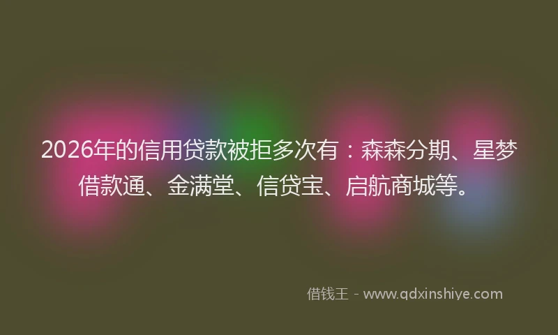 2026年的信用贷款被拒多次有：森森分期、星梦借款通、金满堂、信贷宝、启航商城等。