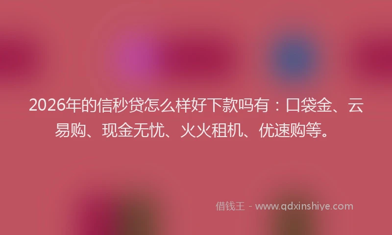 2026年的信秒贷怎么样好下款吗有：口袋金、云易购、现金无忧、火火租机、优速购等。
