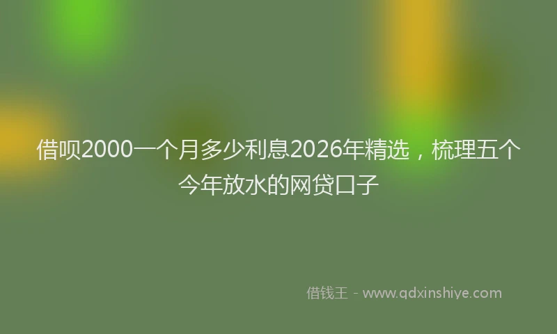 借呗2000一个月多少利息2026年精选,梳理五个今年放水的网贷口子