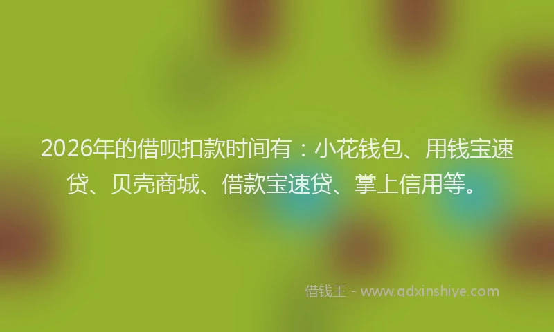 2026年的借呗扣款时间有：小花钱包、用钱宝速贷、贝壳商城、借款宝速贷、掌上信用等。