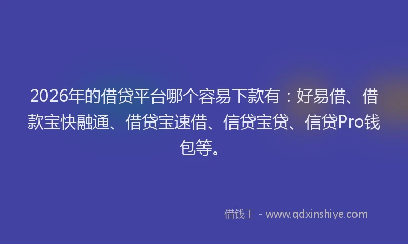 2026年的借贷平台哪个容易下款有:好易借、借款宝快融通、借贷宝速借、信贷宝贷、信贷Pro钱包等。