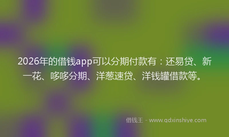 2026年的借钱app可以分期付款有：还易贷、新一花、哆哆分期、洋葱速贷、洋钱罐借款等。