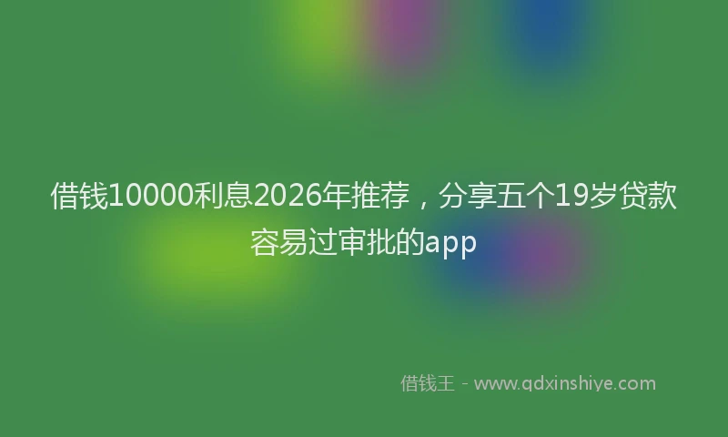 借钱10000利息2026年推荐,分享五个19岁贷款容易过审批的app