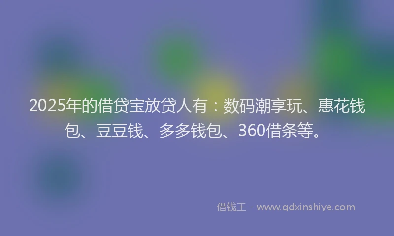 2025年的借贷宝放贷人有：数码潮享玩、惠花钱包、豆豆钱、多多钱包、360借条等。