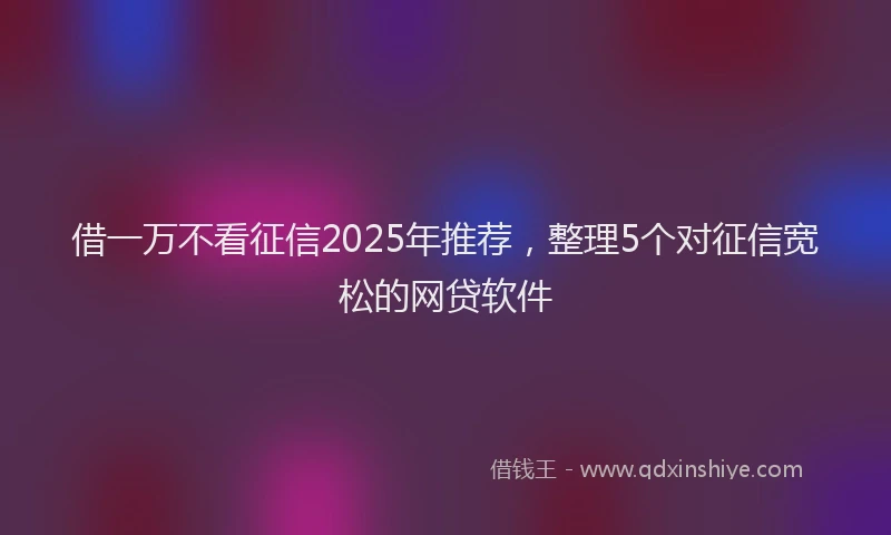 借一万不看征信2025年推荐,整理5个对征信宽松的网贷软件