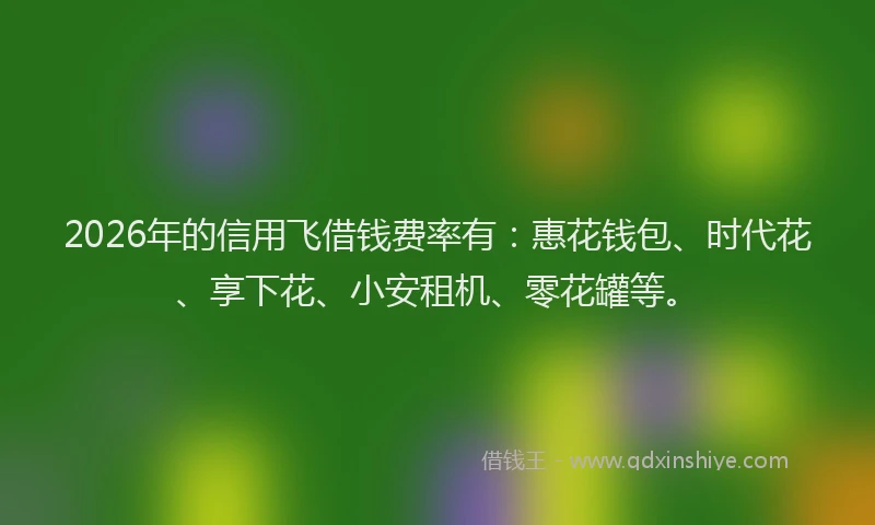 2026年的信用飞借钱费率有：惠花钱包、时代花、享下花、小安租机、零花罐等。