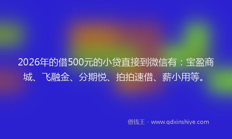 2026年的借500元的小贷直接到微信有:宝盈商城、飞融金、分期悦、拍拍速借、薪小用等。