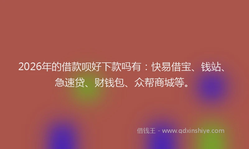 2026年的借款呗好下款吗有：快易借宝、钱站、急速贷、财钱包、众帮商城等。