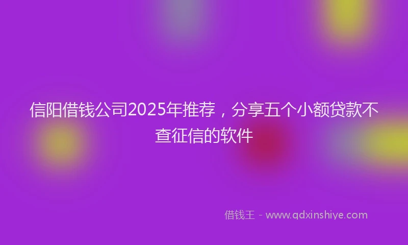 信阳借钱公司2025年推荐，分享五个小额贷款不查征信的软件