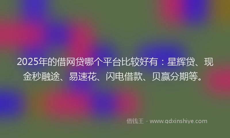 2025年的借网贷哪个平台比较好有:星辉贷、现金秒融途、易速花、闪电借款、贝赢分期等。