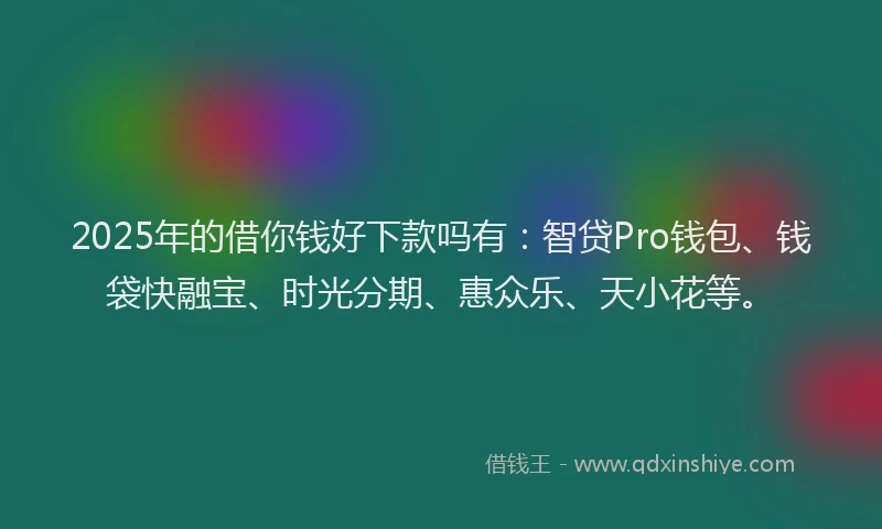 2025年的借你钱好下款吗有:智贷Pro钱包、钱袋快融宝、时光分期、惠众乐、天小花等。