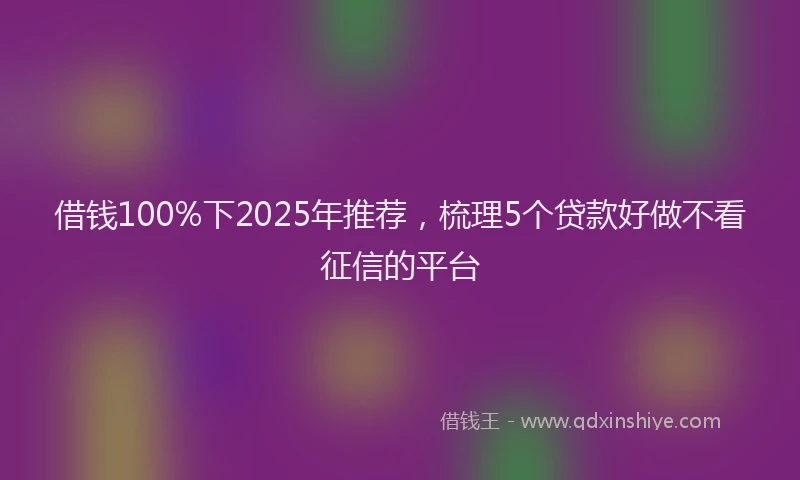 借钱100%下2025年推荐，梳理5个贷款好做不看征信的平台