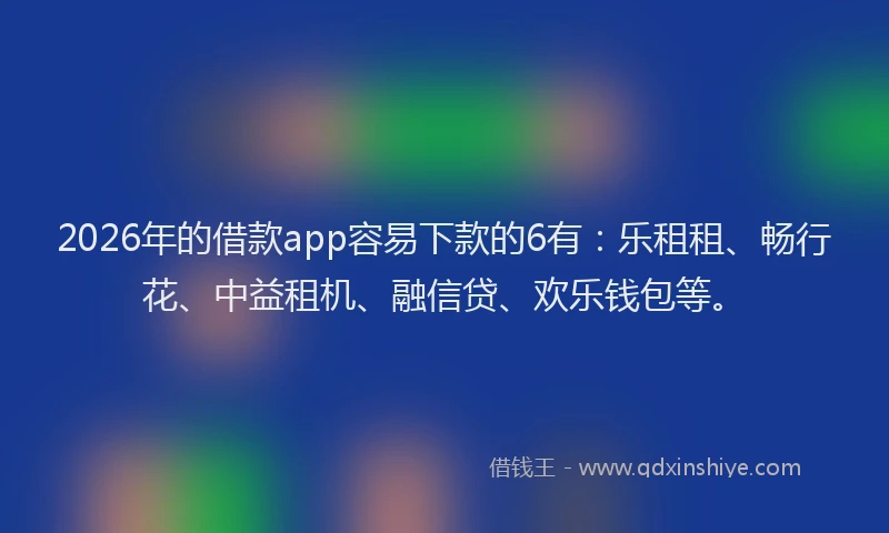 2026年的借款app容易下款的6有：乐租租、畅行花、中益租机、融信贷、欢乐钱包等。
