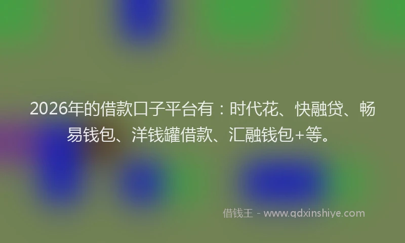 2026年的借款口子平台有：时代花、快融贷、畅易钱包、洋钱罐借款、汇融钱包+等。