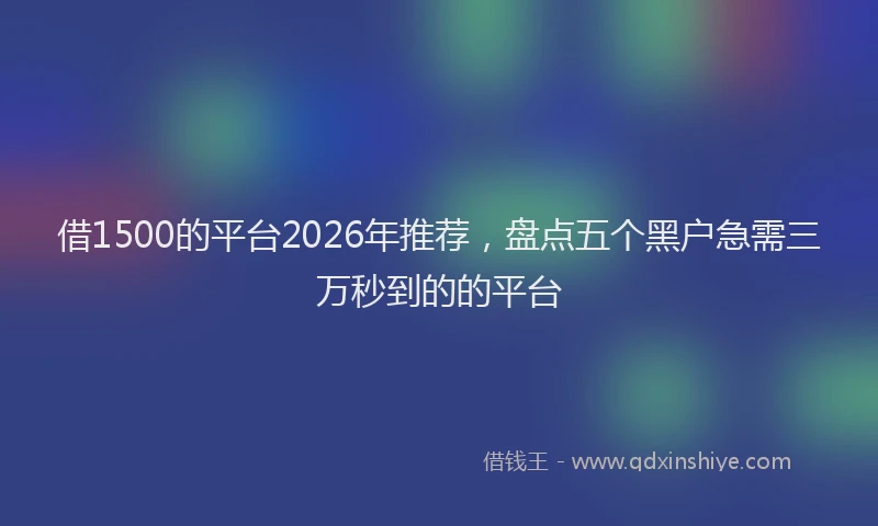借1500的平台2026年推荐,盘点五个黑户急需三万秒到的的平台