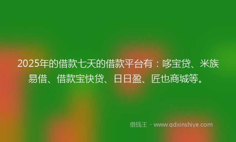 2025年的借款七天的借款平台有:哆宝贷、米族易借、借款宝快贷、日日盈、匠也商城等。