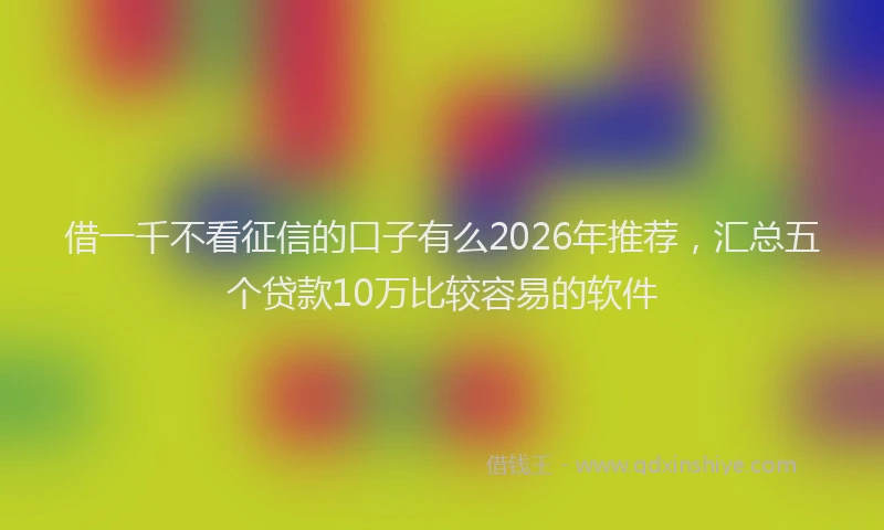 借一千不看征信的口子有么2026年推荐，汇总五个贷款10万比较容易的软件