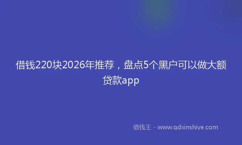借钱220块2026年推荐，盘点5个黑户可以做大额贷款app