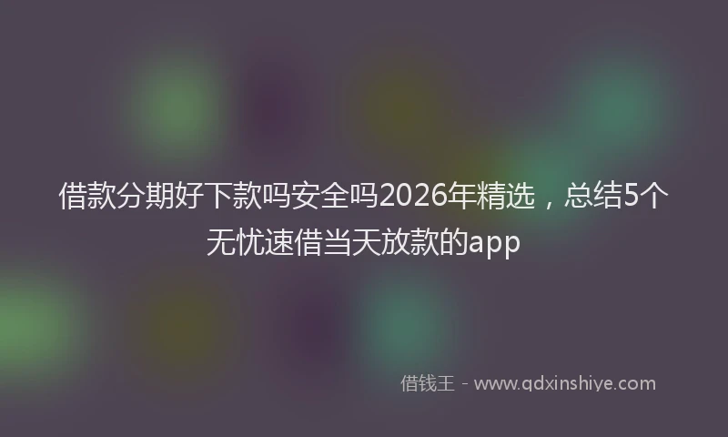 借款分期好下款吗安全吗2026年精选，总结5个无忧速借当天放款的app