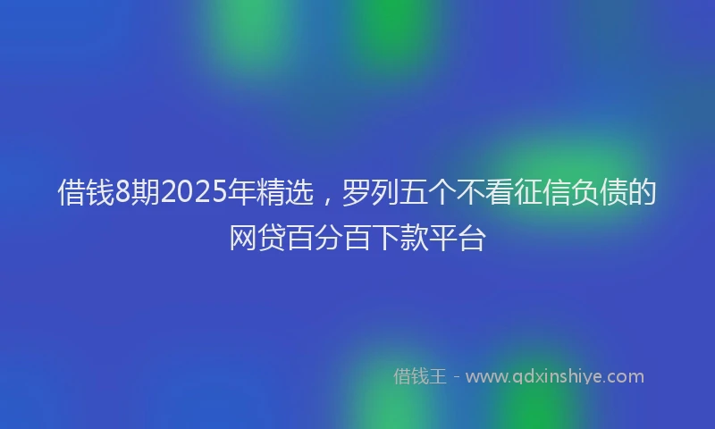 借钱8期2025年精选，罗列五个不看征信负债的网贷百分百下款平台