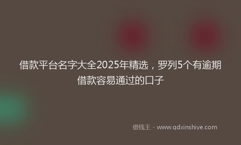 借款平台名字大全2025年精选，罗列5个有逾期借款容易通过的口子
