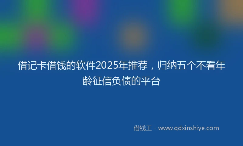 借记卡借钱的软件2025年推荐,归纳五个不看年龄征信负债的平台