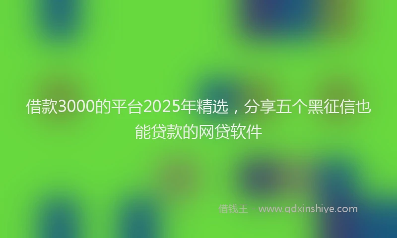 借款3000的平台2025年精选，分享五个黑征信也能贷款的网贷软件