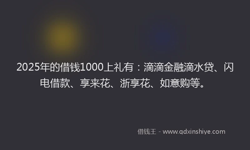 2025年的借钱1000上礼有:滴滴金融滴水贷、闪电借款、享来花、浙享花、如意购等。