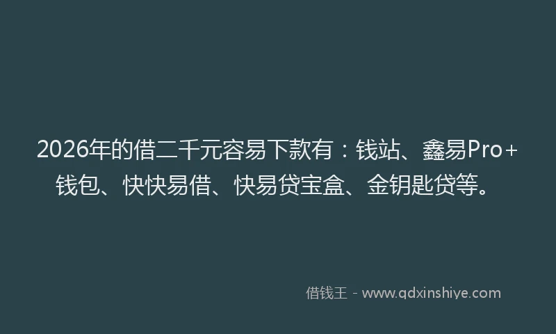 2026年的借二千元容易下款有：钱站、鑫易Pro+钱包、快快易借、快易贷宝盒、金钥匙贷等。