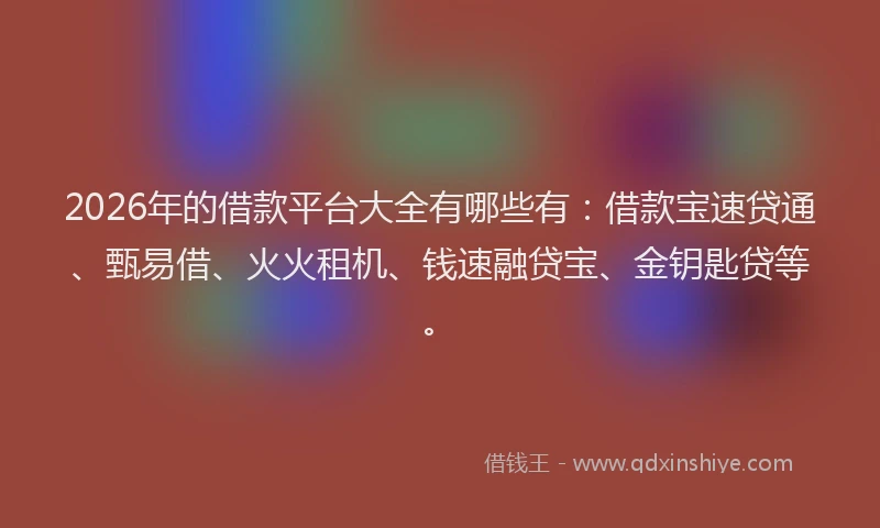 2026年的借款平台大全有哪些有：借款宝速贷通、甄易借、火火租机、钱速融贷宝、金钥匙贷等。