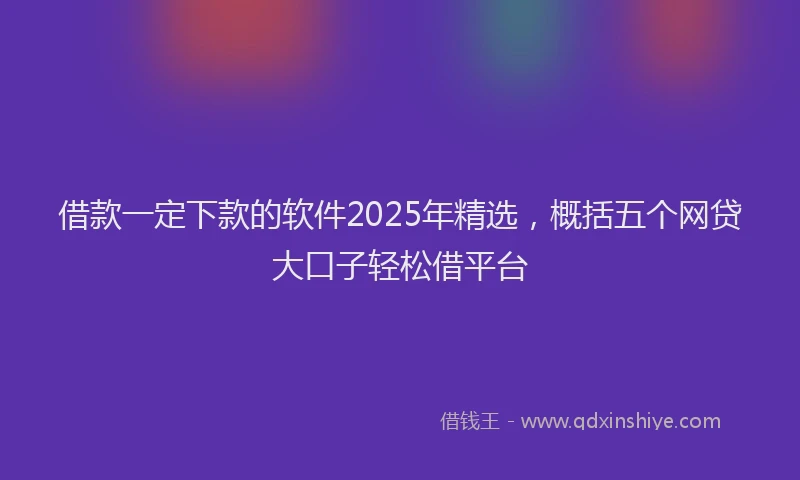 借款一定下款的软件2025年精选，概括五个网贷大口子轻松借平台